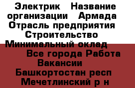 Электрик › Название организации ­ Армада › Отрасль предприятия ­ Строительство › Минимальный оклад ­ 18 000 - Все города Работа » Вакансии   . Башкортостан респ.,Мечетлинский р-н